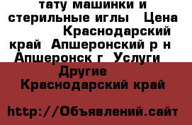 тату-машинки и стерильные иглы › Цена ­ 3 000 - Краснодарский край, Апшеронский р-н, Апшеронск г. Услуги » Другие   . Краснодарский край